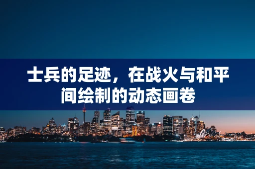 士兵的足迹，在战火与和平间绘制的动态画卷