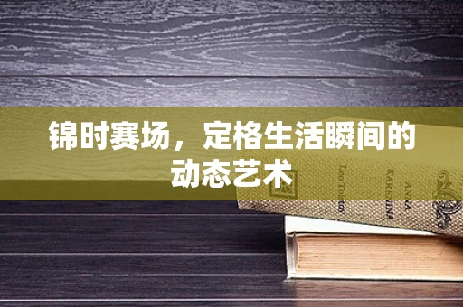 锦时赛场，定格生活瞬间的动态艺术