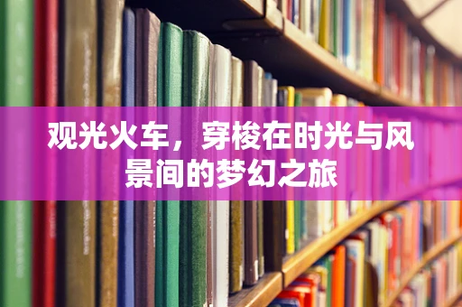 观光火车，穿梭在时光与风景间的梦幻之旅