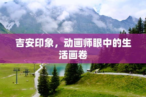 吉安印象，动画师眼中的生活画卷