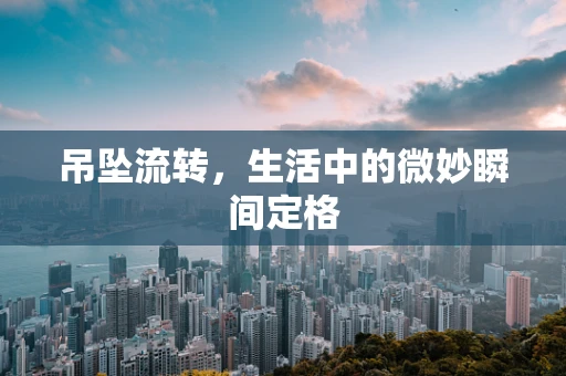 吊坠流转，生活中的微妙瞬间定格