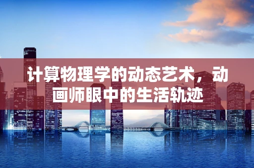 计算物理学的动态艺术，动画师眼中的生活轨迹