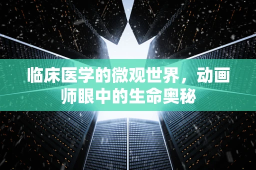 临床医学的微观世界，动画师眼中的生命奥秘