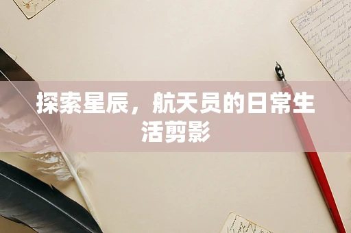 探索星辰，航天员的日常生活剪影