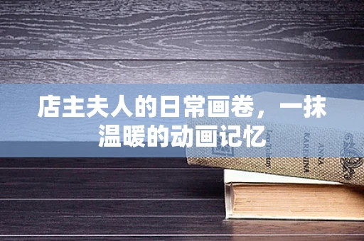 店主夫人的日常画卷，一抹温暖的动画记忆