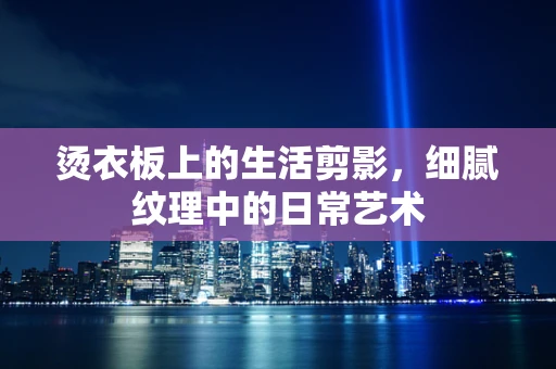 烫衣板上的生活剪影，细腻纹理中的日常艺术