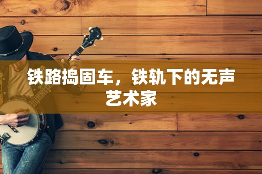 铁路捣固车，铁轨下的无声艺术家