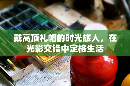 戴高顶礼帽的时光旅人，在光影交错中定格生活