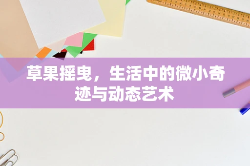 草果摇曳，生活中的微小奇迹与动态艺术