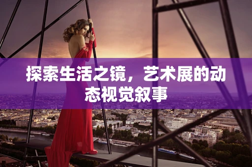 探索生活之镜，艺术展的动态视觉叙事
