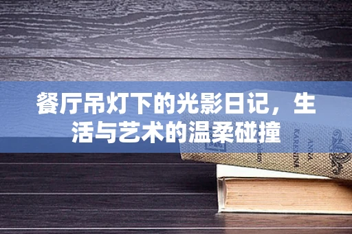 餐厅吊灯下的光影日记，生活与艺术的温柔碰撞
