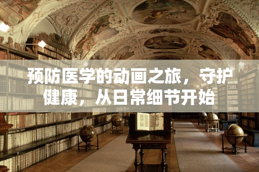 预防医学的动画之旅，守护健康，从日常细节开始