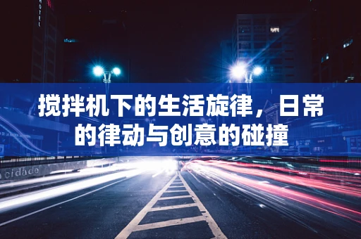 搅拌机下的生活旋律，日常的律动与创意的碰撞