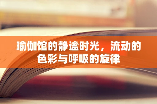 瑜伽馆的静谧时光，流动的色彩与呼吸的旋律