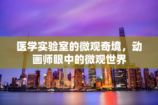 医学实验室的微观奇境，动画师眼中的微观世界