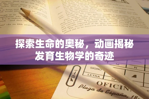 探索生命的奥秘，动画揭秘发育生物学的奇迹