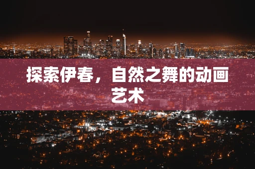 探索伊春，自然之舞的动画艺术