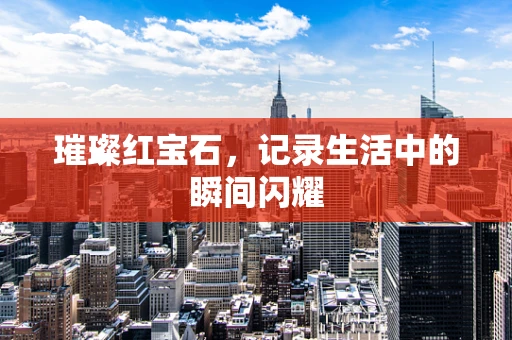 璀璨红宝石，记录生活中的瞬间闪耀