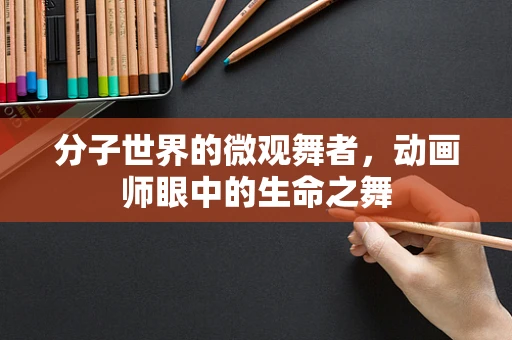 分子世界的微观舞者，动画师眼中的生命之舞