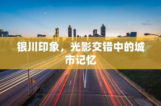 银川印象，光影交错中的城市记忆
