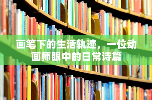 画笔下的生活轨迹，一位动画师眼中的日常诗篇