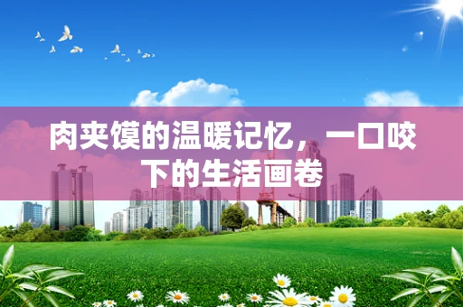 肉夹馍的温暖记忆，一口咬下的生活画卷