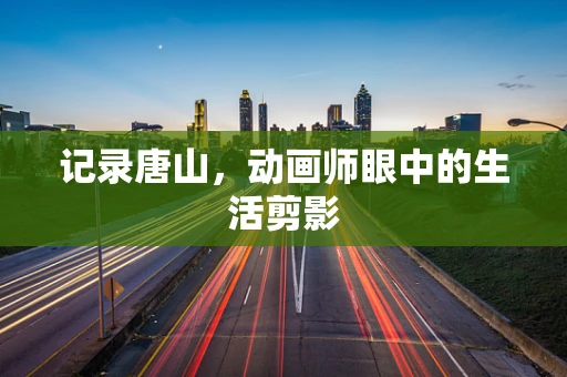 记录唐山，动画师眼中的生活剪影