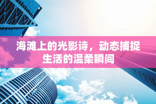 海滩上的光影诗，动态捕捉生活的温柔瞬间