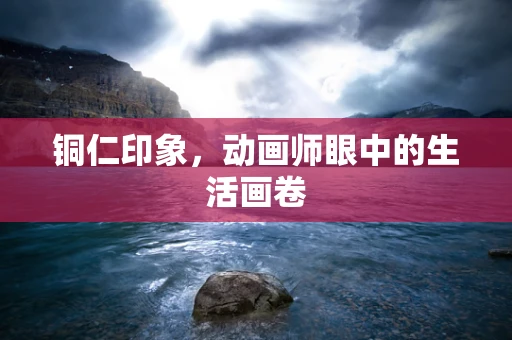 铜仁印象，动画师眼中的生活画卷