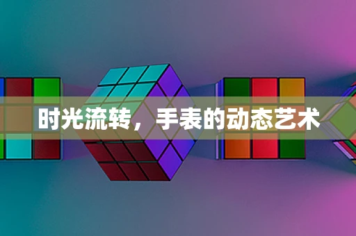 时光流转，手表的动态艺术