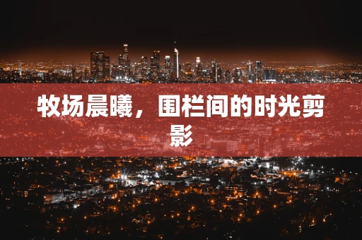 牧场晨曦，围栏间的时光剪影