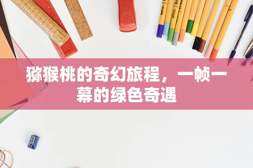 猕猴桃的奇幻旅程，一帧一幕的绿色奇遇