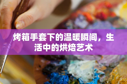 烤箱手套下的温暖瞬间，生活中的烘焙艺术