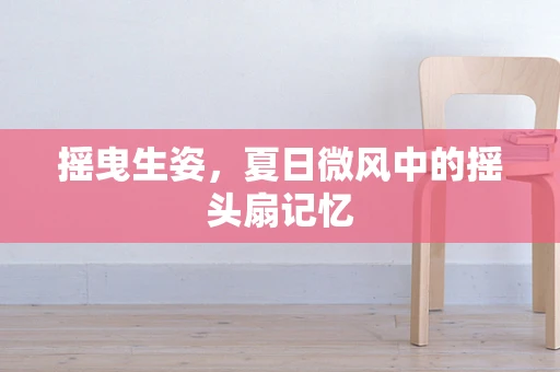 摇曳生姿，夏日微风中的摇头扇记忆