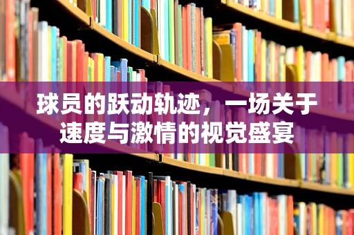 球员的跃动轨迹，一场关于速度与激情的视觉盛宴