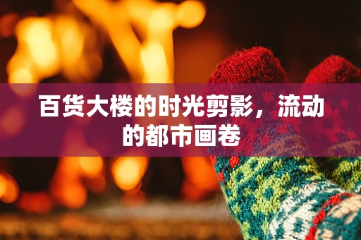 百货大楼的时光剪影，流动的都市画卷