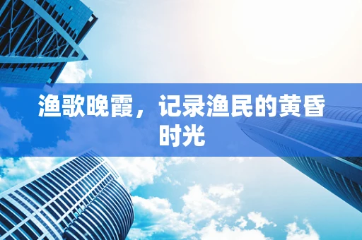 渔歌晚霞，记录渔民的黄昏时光