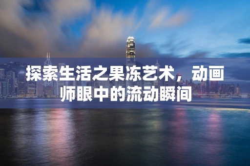 探索生活之果冻艺术，动画师眼中的流动瞬间