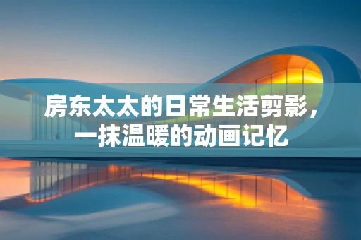 房东太太的日常生活剪影，一抹温暖的动画记忆