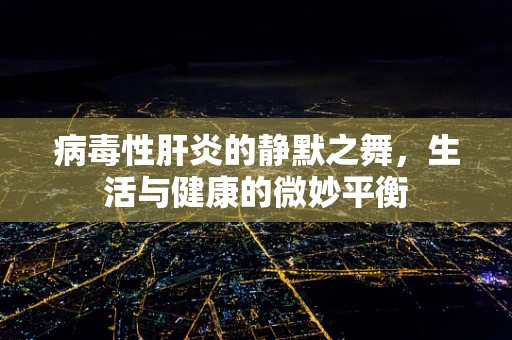 病毒性肝炎的静默之舞，生活与健康的微妙平衡