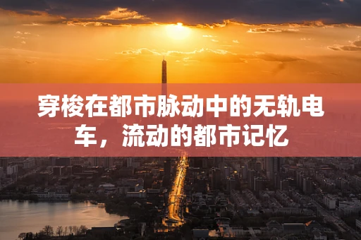 穿梭在都市脉动中的无轨电车，流动的都市记忆