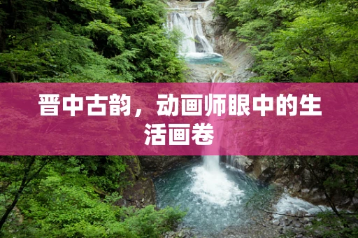 晋中古韵，动画师眼中的生活画卷