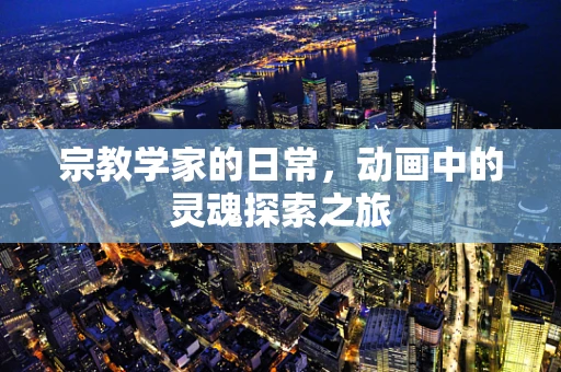 宗教学家的日常，动画中的灵魂探索之旅