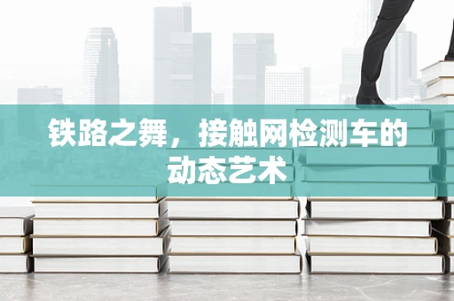 铁路之舞，接触网检测车的动态艺术