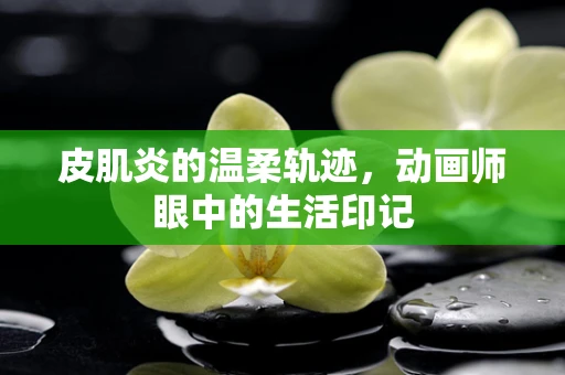 皮肌炎的温柔轨迹，动画师眼中的生活印记