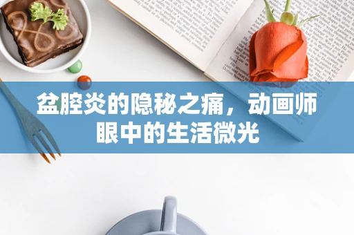 盆腔炎的隐秘之痛，动画师眼中的生活微光