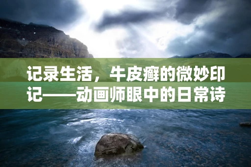记录生活，牛皮癣的微妙印记——动画师眼中的日常诗篇