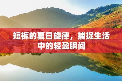 短裤的夏日旋律，捕捉生活中的轻盈瞬间