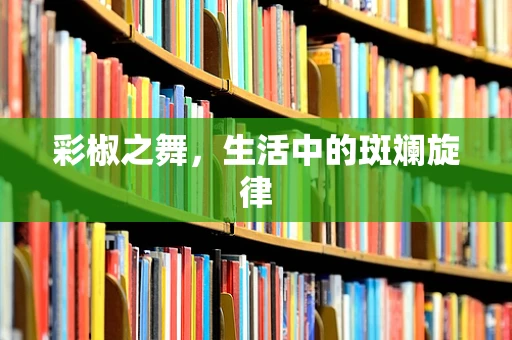 彩椒之舞，生活中的斑斓旋律