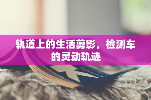 轨道上的生活剪影，检测车的灵动轨迹